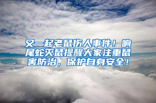 又一起老鼠伤人事件！响尾蛇灭鼠提醒大家注重鼠害防治，保护自身安全！