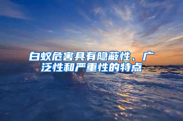 白蚁危害具有隐蔽性、广泛性和严重性的特点