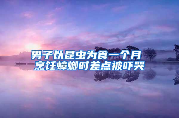 男子以昆虫为食一个月 烹饪蟑螂时差点被吓哭