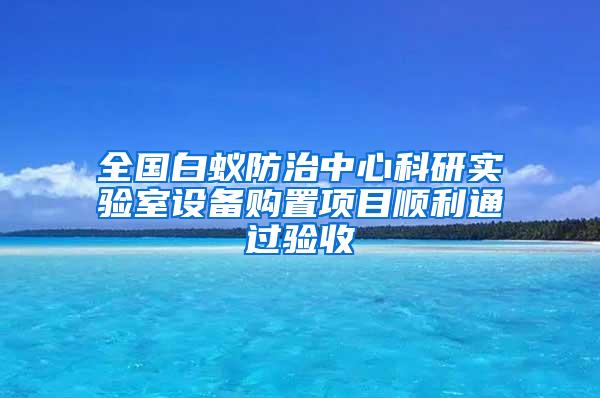 全国白蚁防治中心科研实验室设备购置项目顺利通过验收