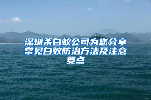 深圳杀白蚁公司为您分享常见白蚁防治方法及注意要点