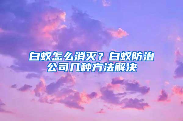 白蚁怎么消灭？白蚁防治公司几种方法解决