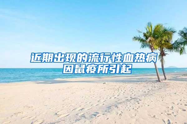 近期出现的流行性血热病 因鼠疫所引起