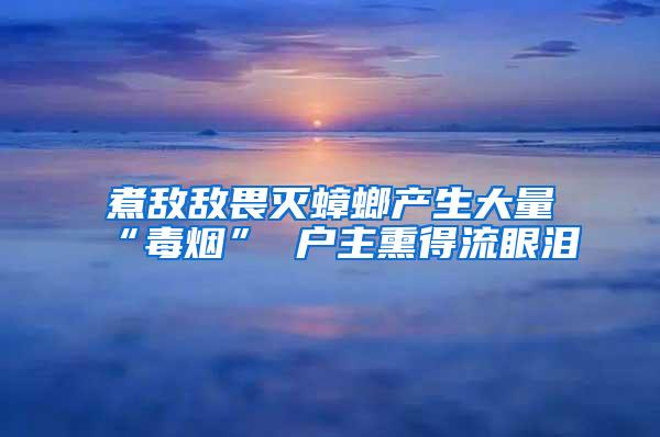 煮敌敌畏灭蟑螂产生大量“毒烟” 户主熏得流眼泪