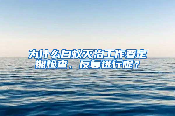 为什么白蚁灭治工作要定期检查、反复进行呢？