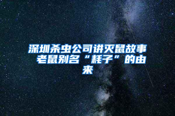 深圳杀虫公司讲灭鼠故事 老鼠别名“耗子”的由来