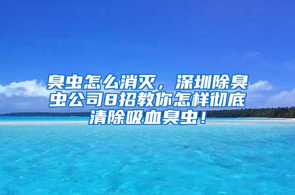 臭虫怎么消灭，深圳除臭虫公司8招教你怎样彻底清除吸血臭虫！