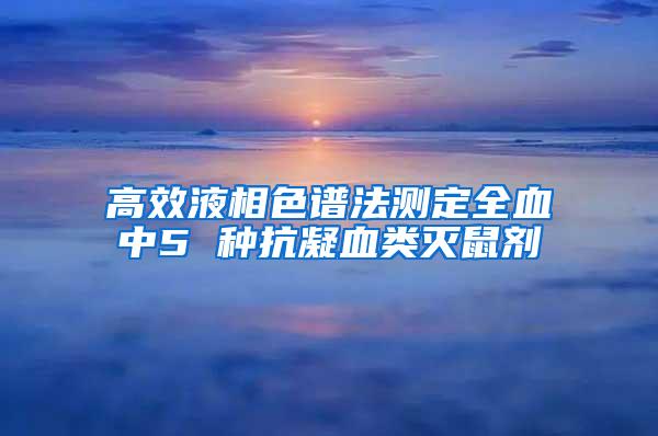 高效液相色谱法测定全血中5 种抗凝血类灭鼠剂