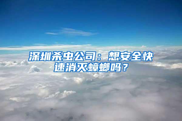 深圳杀虫公司：想安全快速消灭蟑螂吗？