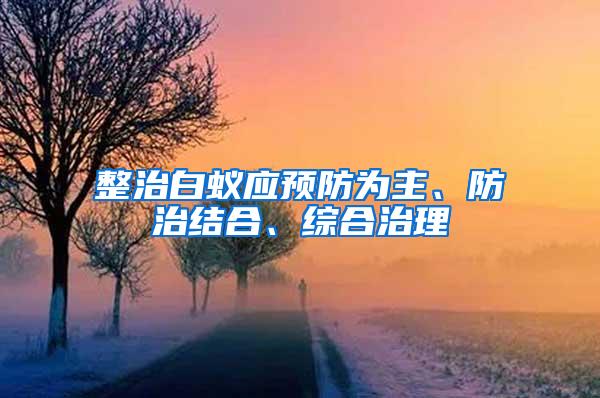 整治白蚁应预防为主、防治结合、综合治理