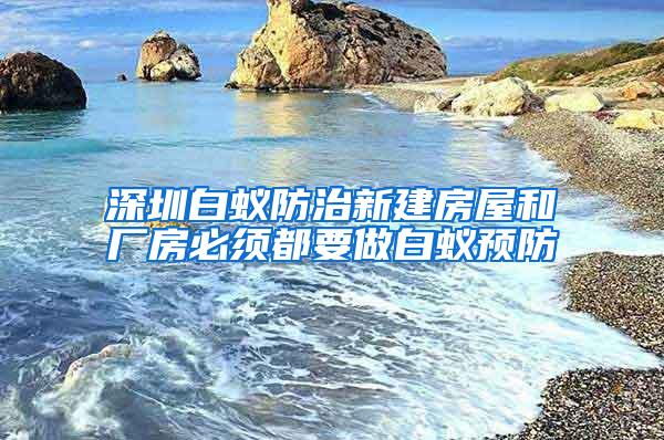 深圳白蚁防治新建房屋和厂房必须都要做白蚁预防