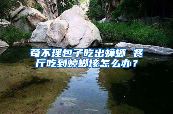 苟不理包子吃出蟑螂 餐厅吃到蟑螂该怎么办？