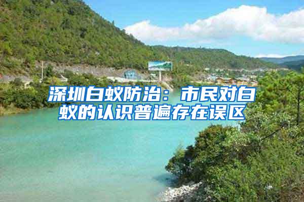 深圳白蚁防治：市民对白蚁的认识普遍存在误区