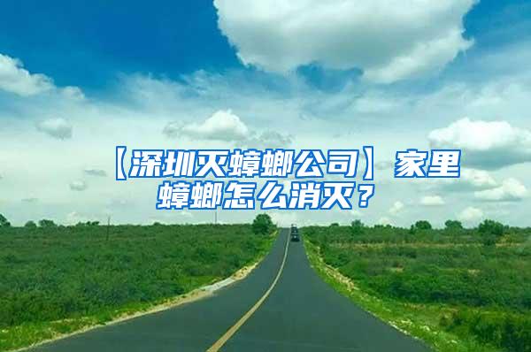 【深圳灭蟑螂公司】家里蟑螂怎么消灭？