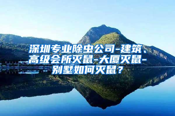 深圳专业除虫公司-建筑、高级会所灭鼠-大厦灭鼠-别墅如何灭鼠？