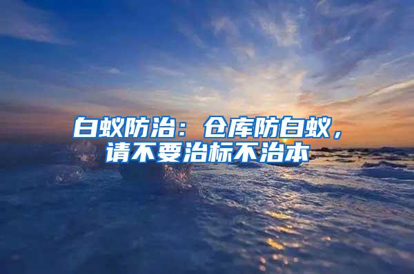 白蚁防治：仓库防白蚁，请不要治标不治本