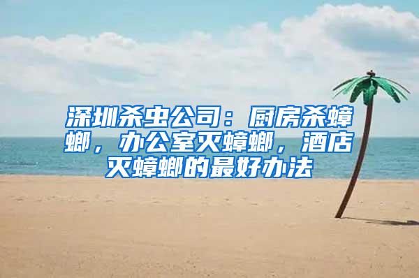 深圳杀虫公司：厨房杀蟑螂，办公室灭蟑螂，酒店灭蟑螂的最好办法