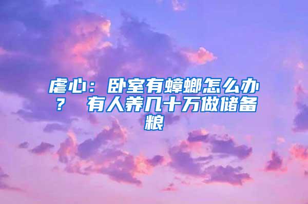 虐心：卧室有蟑螂怎么办？ 有人养几十万做储备粮