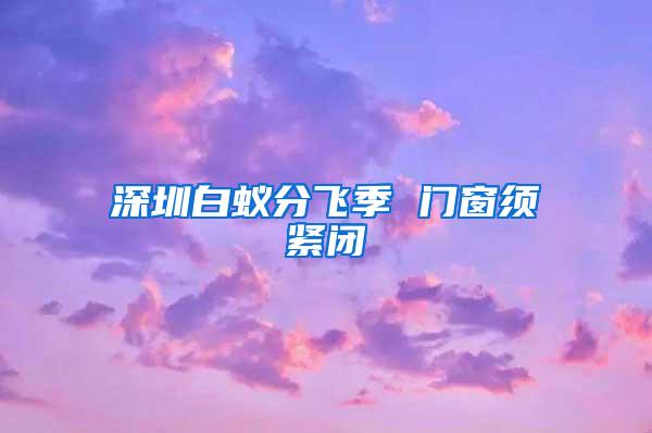 深圳白蚁分飞季 门窗须紧闭