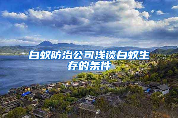 白蚁防治公司浅谈白蚁生存的条件