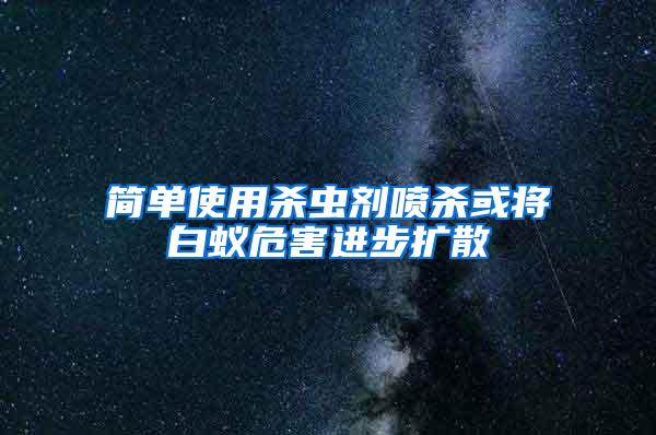 简单使用杀虫剂喷杀或将白蚁危害进步扩散