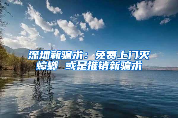 深圳新骗术：免费上门灭蟑螂 或是推销新骗术