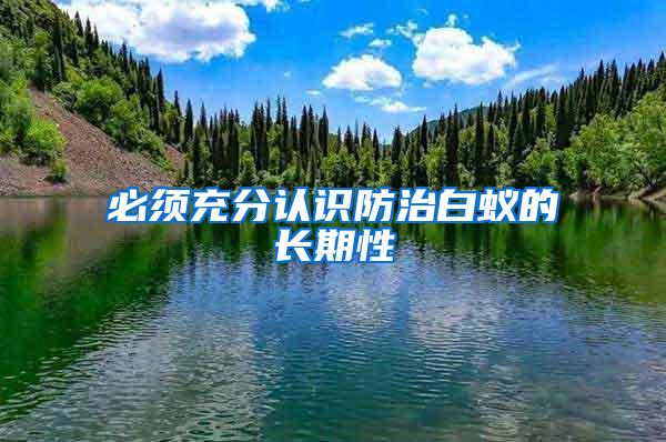 必须充分认识防治白蚁的长期性