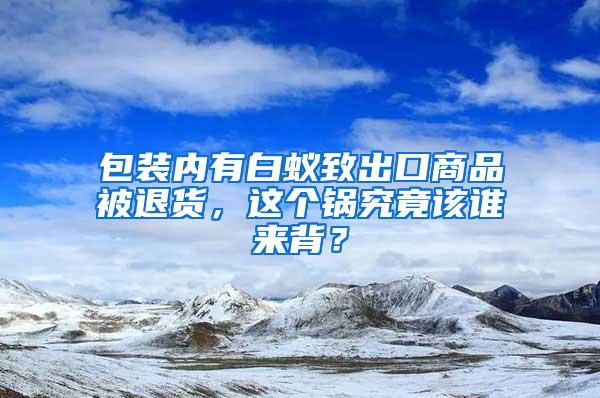 包装内有白蚁致出口商品被退货，这个锅究竟该谁来背？