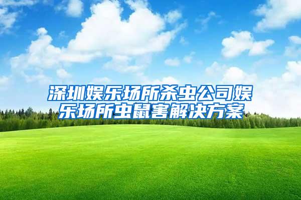 深圳娱乐场所杀虫公司娱乐场所虫鼠害解决方案