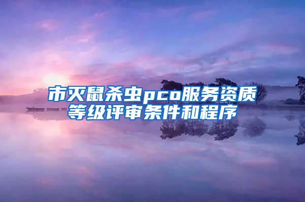 市灭鼠杀虫pco服务资质等级评审条件和程序