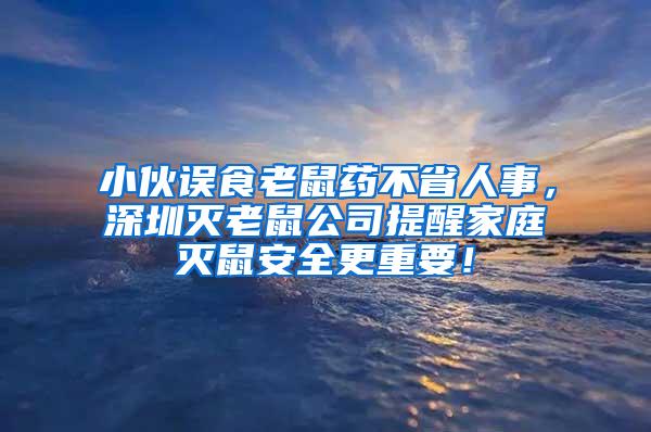 小伙误食老鼠药不省人事，深圳灭老鼠公司提醒家庭灭鼠安全更重要！