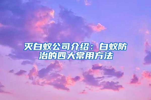 灭白蚁公司介绍：白蚁防治的四大常用方法