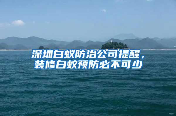 深圳白蚁防治公司提醒，装修白蚁预防必不可少