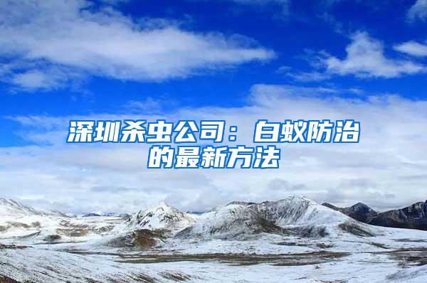 深圳杀虫公司：白蚁防治的最新方法