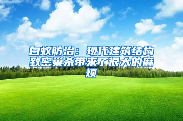 白蚁防治：现代建筑结构致密巢杀带来了很大的麻烦