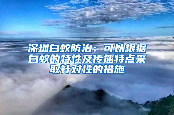 深圳白蚁防治：可以根据白蚁的特性及传播特点采取针对性的措施