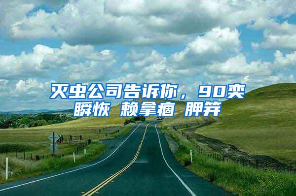 灭虫公司告诉你，90奕瞬恢赖拿痼胛笄