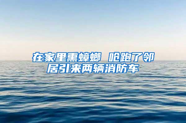 在家里熏蟑螂 呛跑了邻居引来两辆消防车