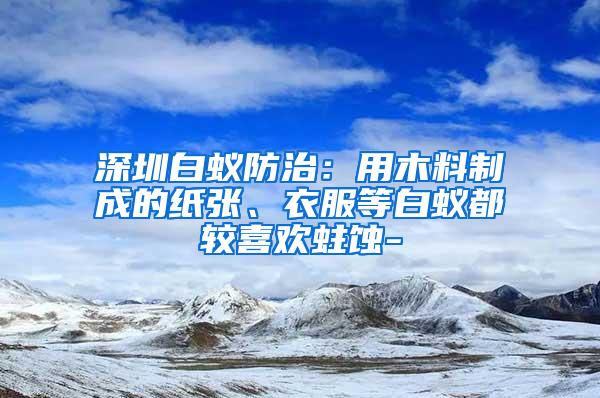深圳白蚁防治：用木料制成的纸张、衣服等白蚁都较喜欢蛀蚀-