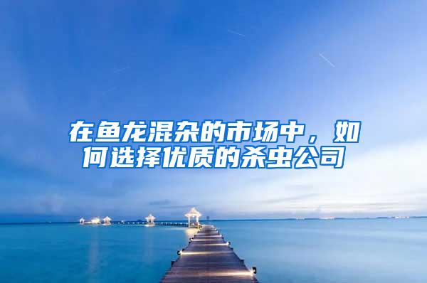 在鱼龙混杂的市场中，如何选择优质的杀虫公司