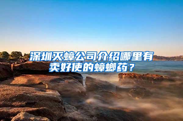 深圳灭蟑公司介绍哪里有卖好使的蟑螂药？