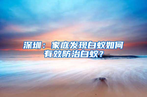 深圳：家庭发现白蚁如何有效防治白蚁？