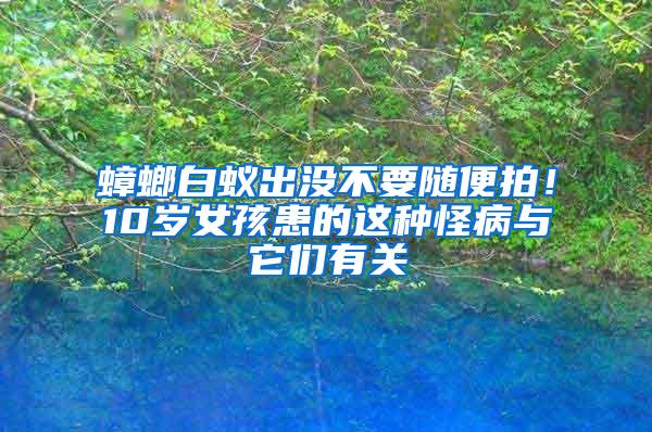 蟑螂白蚁出没不要随便拍！10岁女孩患的这种怪病与它们有关