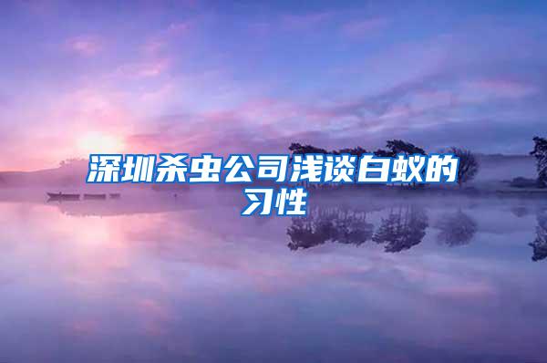 深圳杀虫公司浅谈白蚁的习性