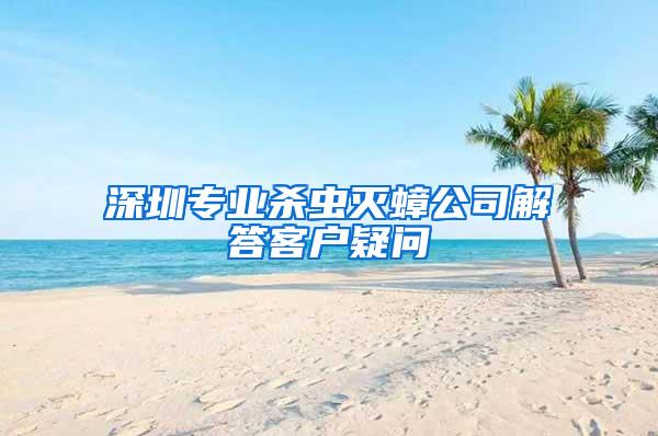 深圳专业杀虫灭蟑公司解答客户疑问