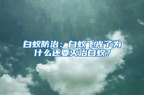 白蚁防治：白蚁飞光了为什么还要灭治白蚁？