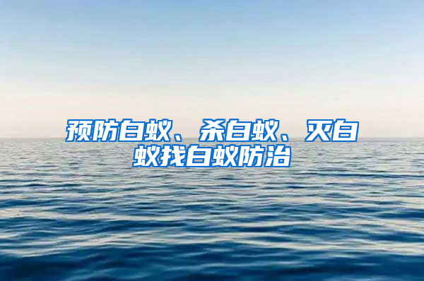 预防白蚁、杀白蚁、灭白蚁找白蚁防治