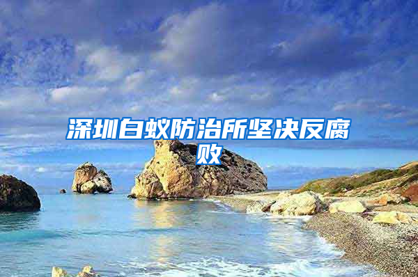 深圳白蚁防治所坚决反腐败