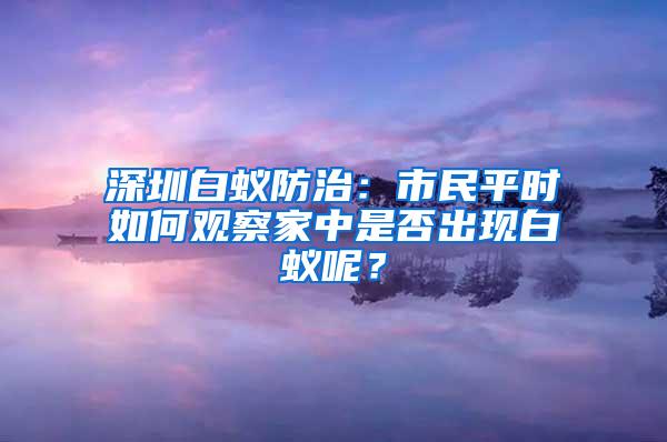 深圳白蚁防治：市民平时如何观察家中是否出现白蚁呢？