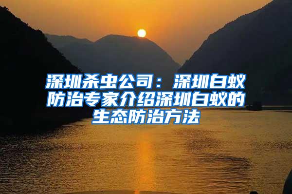 深圳杀虫公司：深圳白蚁防治专家介绍深圳白蚁的生态防治方法